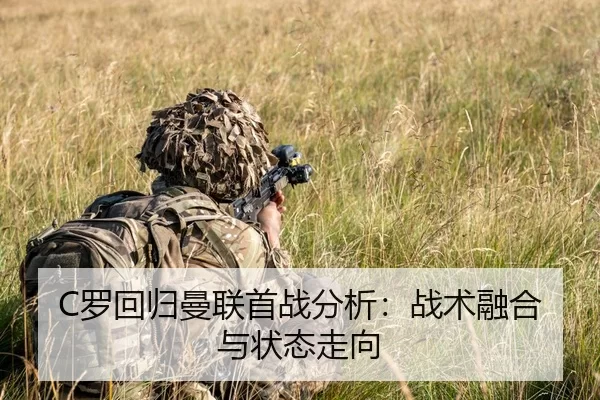 C罗回归曼联首战分析：战术融合与状态走向
