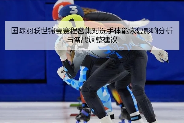 国际羽联世锦赛赛程密集对选手体能恢复影响分析与备战调整建议
