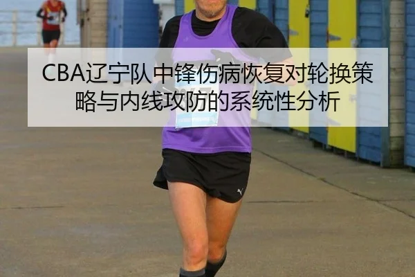 CBA辽宁队中锋伤病恢复对轮换策略与内线攻防的系统性分析