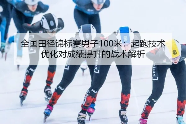 全国田径锦标赛男子100米：起跑技术优化对成绩提升的战术解析