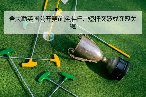 舍夫勒英国公开赛前换推杆，短杆突破成夺冠关键